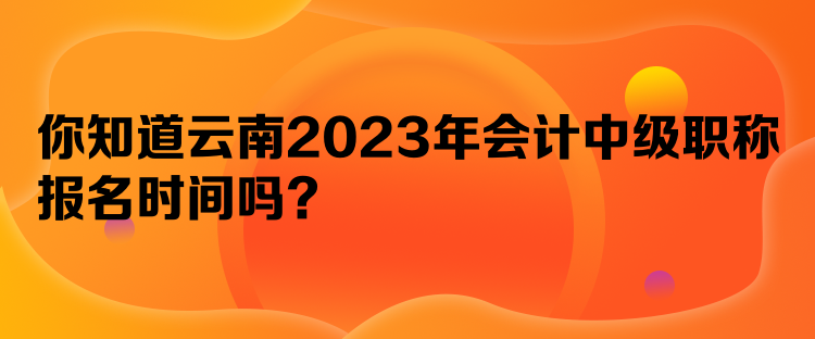 你知道云南2023年會(huì)計(jì)中級(jí)職稱(chēng)報(bào)名時(shí)間嗎？