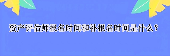 資產(chǎn)評(píng)估師報(bào)名時(shí)間和補(bǔ)報(bào)名時(shí)間是什么？