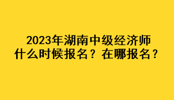 2023年湖南中級(jí)經(jīng)濟(jì)師什么時(shí)候報(bào)名？在哪報(bào)名？