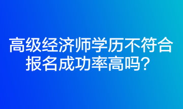 高級(jí)經(jīng)濟(jì)師學(xué)歷不符合報(bào)名成功率高嗎？