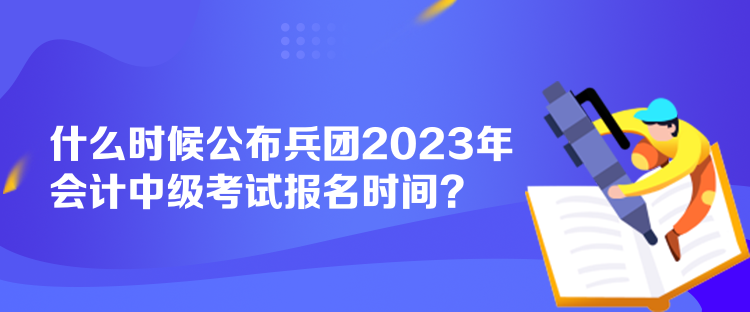 什么時候公布兵團(tuán)2023年會計中級考試報名時間？