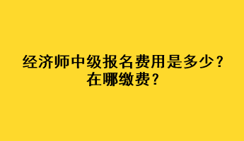 經(jīng)濟(jì)師中級(jí)報(bào)名費(fèi)用是多少？在哪繳費(fèi)？