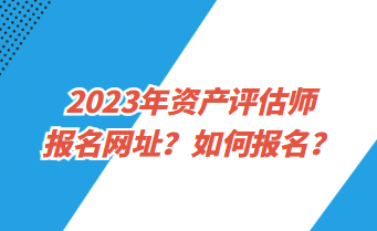 2023年資產(chǎn)評(píng)估師報(bào)名網(wǎng)址？如何報(bào)名？