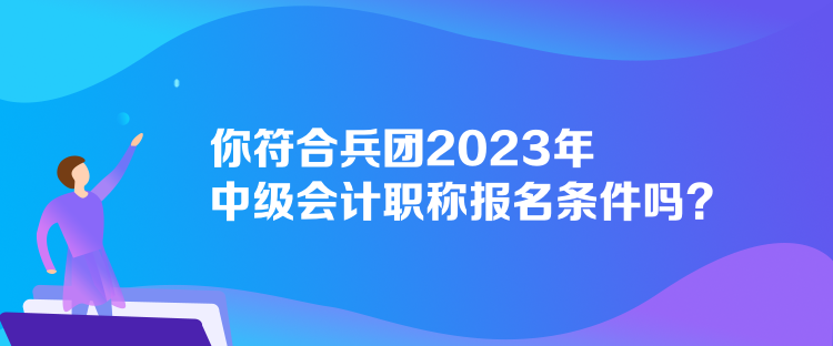 你符合兵團(tuán)2023年中級(jí)會(huì)計(jì)職稱報(bào)名條件嗎？