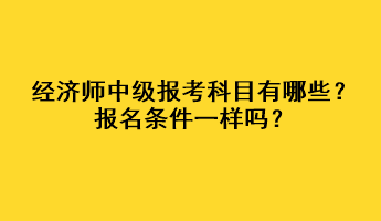 經(jīng)濟(jì)師中級(jí)報(bào)考科目有哪些？報(bào)名條件一樣嗎？