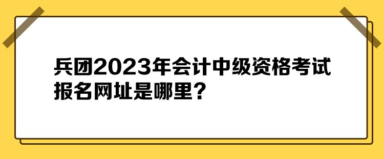 兵團2023年會計中級資格考試報名網(wǎng)址是哪里？