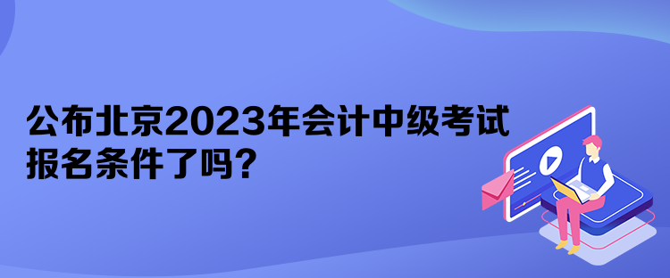 公布北京2023年會計中級考試報名條件了嗎？