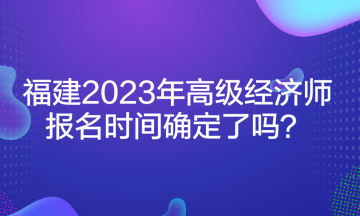 福建2023年高級經(jīng)濟(jì)師報名時間確定了嗎？