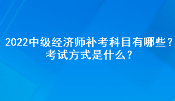 2022中級經(jīng)濟師補考科目有哪些？考試方式是什么？