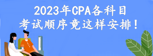 定了！2023年CPA各科目考試順序竟這樣安排！考點(diǎn)可自由選擇？