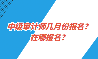 中級審計師幾月份報名？在哪報名？