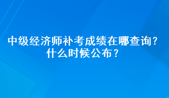 中級經(jīng)濟(jì)師補(bǔ)考成績在哪查詢？什么時(shí)候公布？