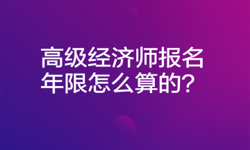 高級(jí)經(jīng)濟(jì)師報(bào)名年限怎么算的？