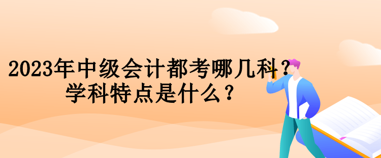 2023年中級會(huì)計(jì)都考哪幾科？學(xué)科特點(diǎn)是什么？