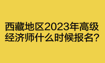 西藏地區(qū)2023年高級(jí)經(jīng)濟(jì)師什么時(shí)候報(bào)名？