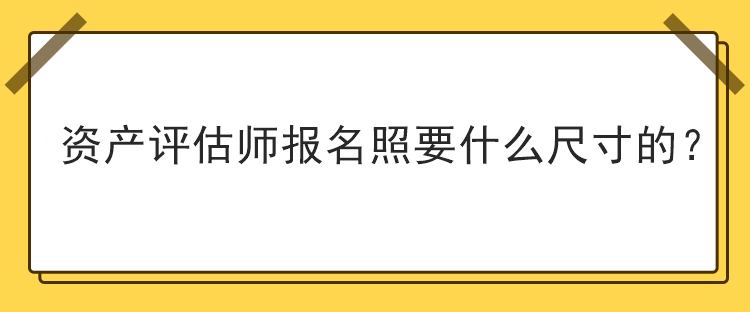 資產(chǎn)評(píng)估師報(bào)名照要什么尺寸的？