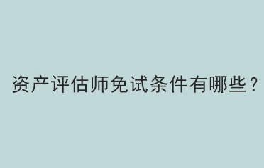 資產(chǎn)評估師免試條件有哪些？