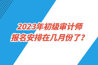 2023年初級(jí)審計(jì)師報(bào)名安排在幾月份了？