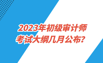 2023年初級審計(jì)師考試大綱幾月公布？