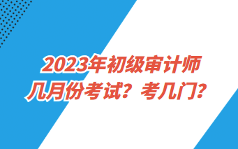 2023年初級(jí)審計(jì)師幾月份考試？考幾門？