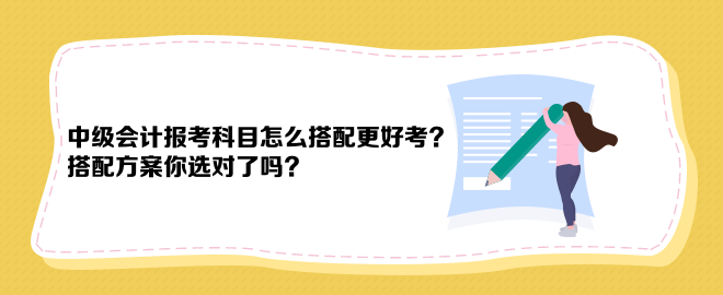 中級會計報考科目怎么搭配更好考？搭配方案你選對了嗎？