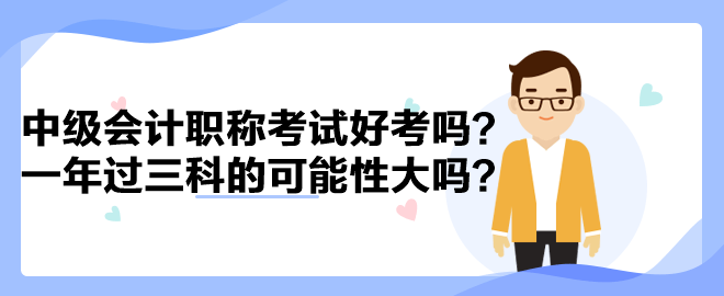 中級會計職稱考試好考嗎？一年過三科的可能性大嗎？