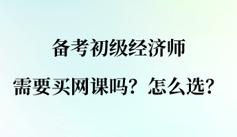 備考初級(jí)經(jīng)濟(jì)師需要買網(wǎng)課嗎？怎么選？