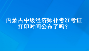 內(nèi)蒙古中級(jí)經(jīng)濟(jì)師補(bǔ)考準(zhǔn)考證打印時(shí)間公布了嗎？