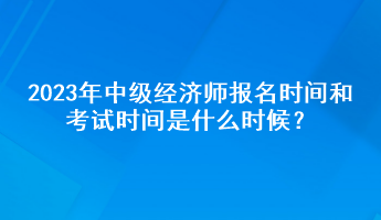 2023年中級(jí)經(jīng)濟(jì)師報(bào)名時(shí)間和考試時(shí)間是什么時(shí)候？