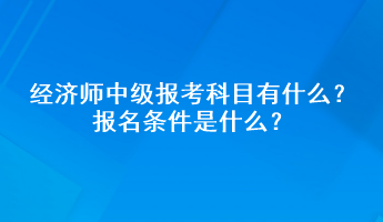 經(jīng)濟師中級報考科目有什么？報名條件是什么？