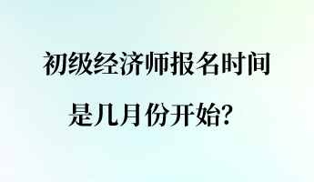 初級經(jīng)濟師報名時間是幾月份開始？