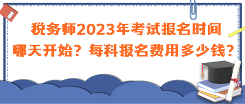 稅務(wù)師2023年考試報(bào)名時(shí)間哪天開(kāi)始？每科報(bào)名費(fèi)用多少錢(qián)？