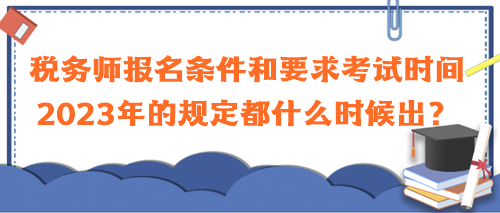 稅務師報名條件和要求考試時間2023年的規(guī)定都什么時候出？