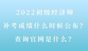 2022初級(jí)經(jīng)濟(jì)師補(bǔ)考成績(jī)什么時(shí)候公布？查詢官網(wǎng)是什么？