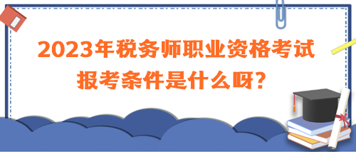 2023年稅務(wù)師職業(yè)資格考試報(bào)考條件是什么呀？