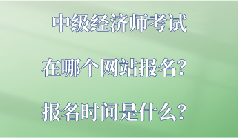 中級(jí)經(jīng)濟(jì)師考試在哪個(gè)網(wǎng)站報(bào)名？報(bào)名時(shí)間是什么？