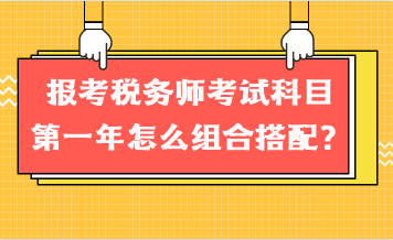 報(bào)考稅務(wù)師考試科目第一年怎么組合搭配？