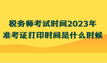 稅務(wù)師考試時(shí)間2023年準(zhǔn)考證打印時(shí)間是什么時(shí)候？