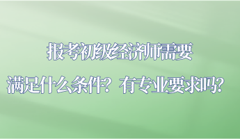 報考初級經(jīng)濟師需要滿足什么條件？有專業(yè)要求嗎？