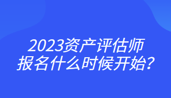 2023資產(chǎn)評估師報名什么時候開始？