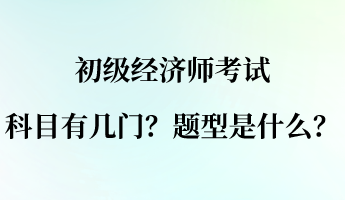 初級(jí)經(jīng)濟(jì)師考試科目有幾門？題型是什么？