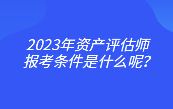 2023年資產(chǎn)評估師報考條件是什么呢？