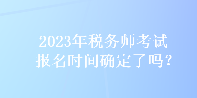 2023年稅務(wù)師考試報名時間確定了嗎？