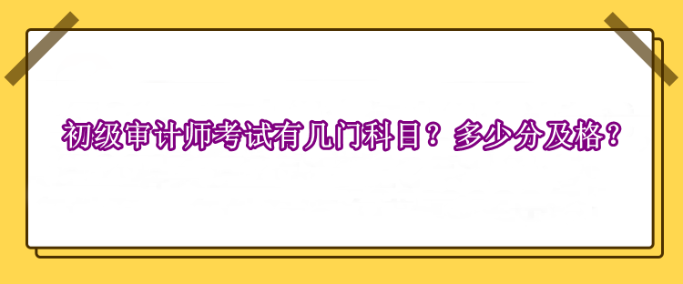 初級(jí)審計(jì)師考試有幾門科目？多少分及格？