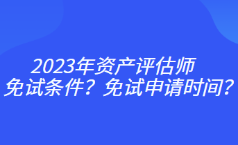 2023年資產(chǎn)評(píng)估師免試條件？免試申請(qǐng)時(shí)間？