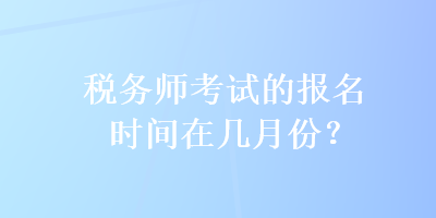 稅務(wù)師考試的報(bào)名時(shí)間在幾月份？