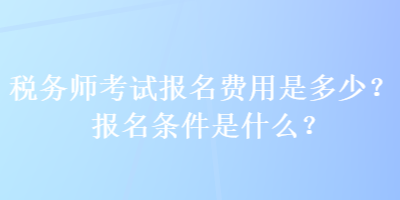 稅務(wù)師考試報名費用是多少？報名條件是什么？