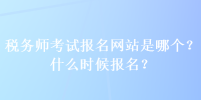 稅務(wù)師考試報名網(wǎng)站是哪個？什么時候報名？