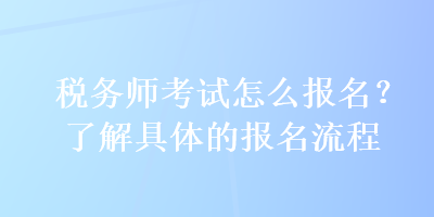 稅務(wù)師考試怎么報名？了解具體的報名流程