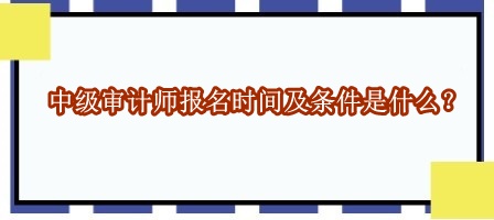 中級(jí)審計(jì)師報(bào)名時(shí)間及條件是什么？